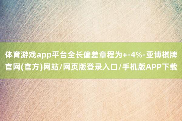 体育游戏app平台全长偏差章程为+-4%-亚博棋牌官网(官方)网站/网页版登录入口/手机版APP下载