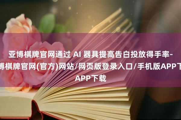 亚博棋牌官网通过 AI 器具提高告白投放得手率-亚博棋牌官网(官方)网站/网页版登录入口/手机版APP下载