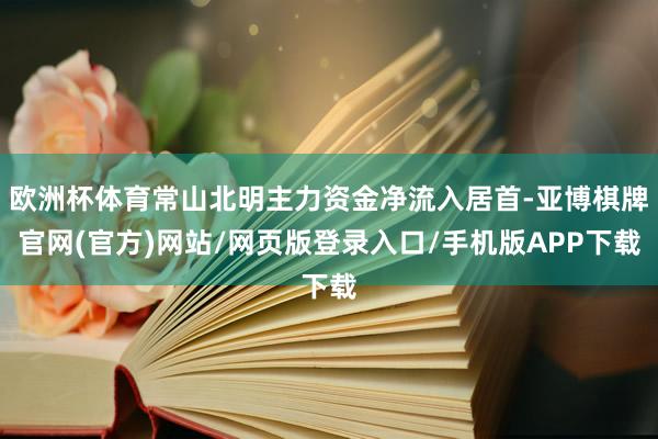 欧洲杯体育常山北明主力资金净流入居首-亚博棋牌官网(官方)网站/网页版登录入口/手机版APP下载