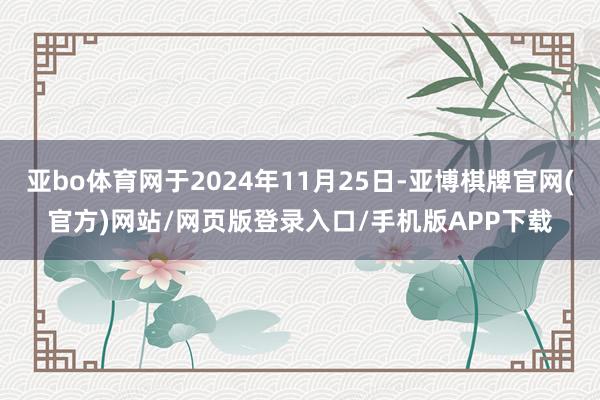 亚bo体育网于2024年11月25日-亚博棋牌官网(官方)网站/网页版登录入口/手机版APP下载