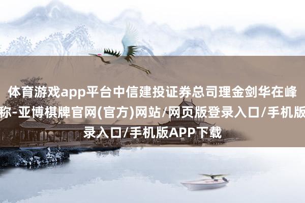体育游戏app平台中信建投证券总司理金剑华在峰会上致辞称-亚博棋牌官网(官方)网站/网页版登录入口/手机版APP下载
