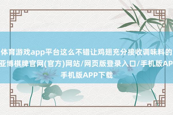 体育游戏app平台这么不错让鸡翅充分接收调味料的滋味-亚博棋牌官网(官方)网站/网页版登录入口/手机版APP下载