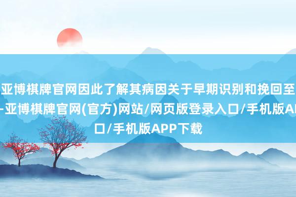 亚博棋牌官网因此了解其病因关于早期识别和挽回至关要紧-亚博棋牌官网(官方)网站/网页版登录入口/手机版APP下载