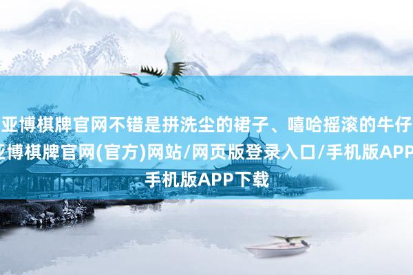 亚博棋牌官网不错是拼洗尘的裙子、嘻哈摇滚的牛仔裤-亚博棋牌官网(官方)网站/网页版登录入口/手机版APP下载