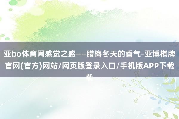 亚bo体育网感觉之感——腊梅冬天的香气-亚博棋牌官网(官方)网站/网页版登录入口/手机版APP下载