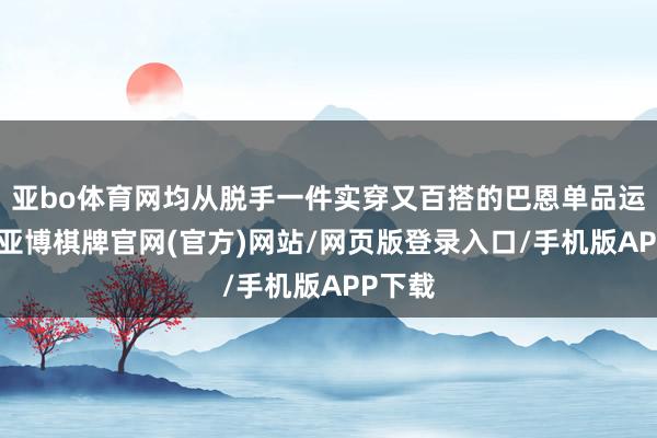 亚bo体育网均从脱手一件实穿又百搭的巴恩单品运转的-亚博棋牌官网(官方)网站/网页版登录入口/手机版APP下载