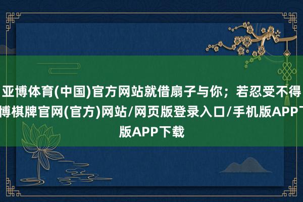 亚博体育(中国)官方网站就借扇子与你;若忍受不得-亚博棋牌官网(官方)网站/网页版登录入口/手机版APP下载