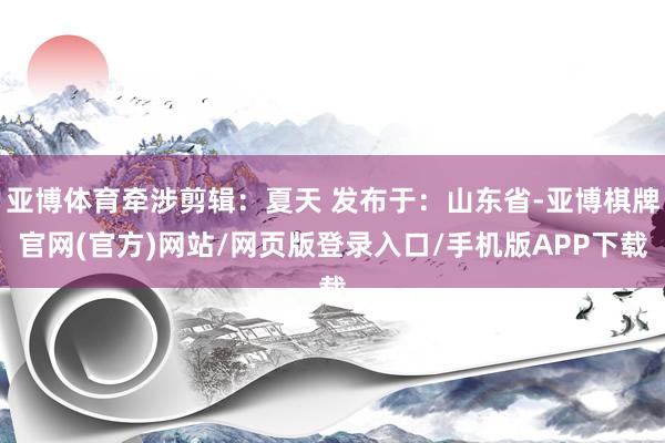 亚博体育牵涉剪辑:夏天 发布于:山东省-亚博棋牌官网(官方)网站/网页版登录入口/手机版APP下载