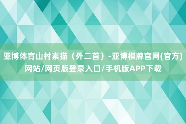 亚博体育山村素描(外二首)-亚博棋牌官网(官方)网站/网页版登录入口/手机版APP下载