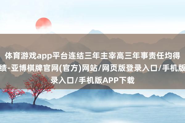 体育游戏app平台连结三年主宰高三年事责任均得到优异成绩-亚博棋牌官网(官方)网站/网页版登录入口/手机版APP下载