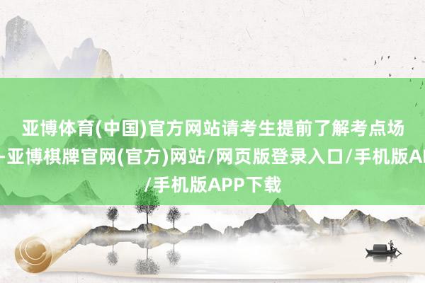 亚博体育(中国)官方网站 请考生提前了解考点场所位置-亚博棋牌官网(官方)网站/网页版登录入口/手机版APP下载