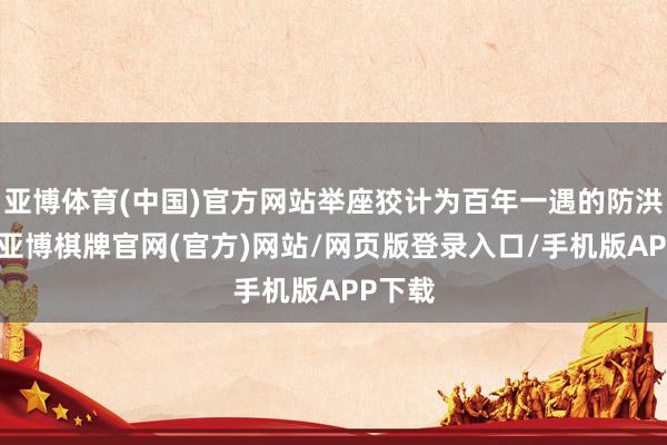 亚博体育(中国)官方网站举座狡计为百年一遇的防洪模范-亚博棋牌官网(官方)网站/网页版登录入口/手机版APP下载