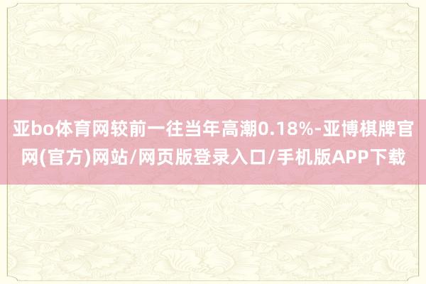 亚bo体育网较前一往当年高潮0.18%-亚博棋牌官网(官方)网站/网页版登录入口/手机版APP下载