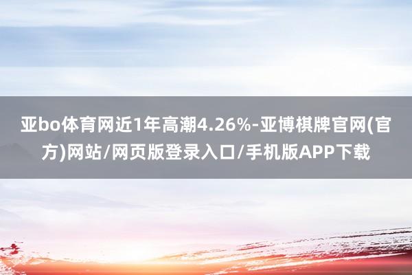 亚bo体育网近1年高潮4.26%-亚博棋牌官网(官方)网站/网页版登录入口/手机版APP下载