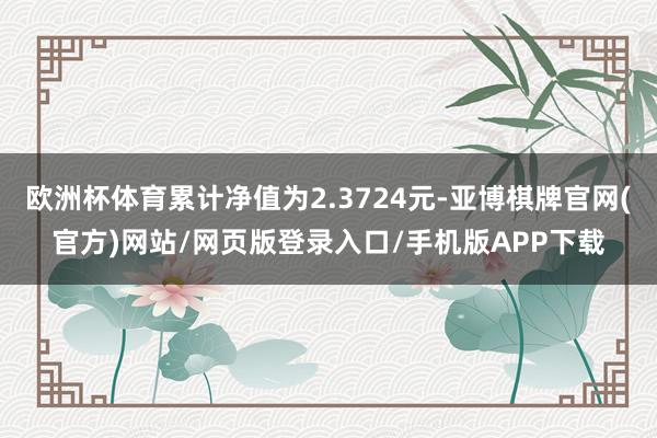 欧洲杯体育累计净值为2.3724元-亚博棋牌官网(官方)网站/网页版登录入口/手机版APP下载
