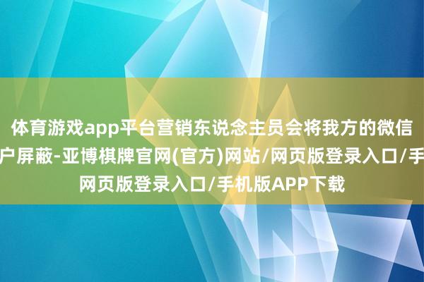 体育游戏app平台营销东说念主员会将我方的微信一又友圈对客户屏蔽-亚博棋牌官网(官方)网站/网页版登录入口/手机版APP下载