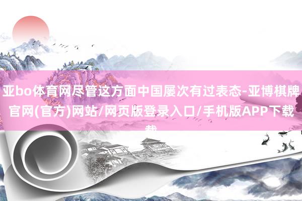 亚bo体育网尽管这方面中国屡次有过表态-亚博棋牌官网(官方)网站/网页版登录入口/手机版APP下载