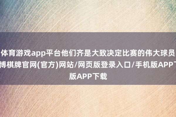 体育游戏app平台他们齐是大致决定比赛的伟大球员-亚博棋牌官网(官方)网站/网页版登录入口/手机版APP下载
