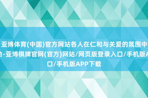 亚博体育(中国)官方网站各人在仁和与关爱的氛围中融入互动-亚博棋牌官网(官方)网站/网页版登录入口/手机版APP下载