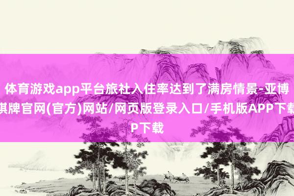 体育游戏app平台旅社入住率达到了满房情景-亚博棋牌官网(官方)网站/网页版登录入口/手机版APP下载
