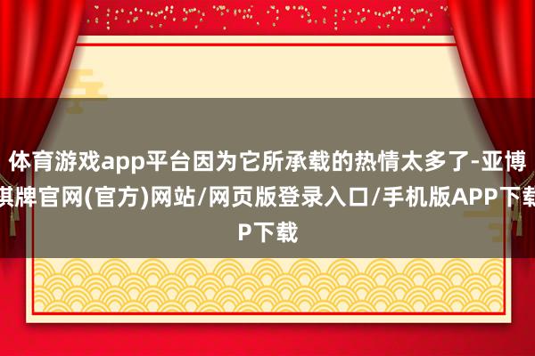 体育游戏app平台因为它所承载的热情太多了-亚博棋牌官网(官方)网站/网页版登录入口/手机版APP下载