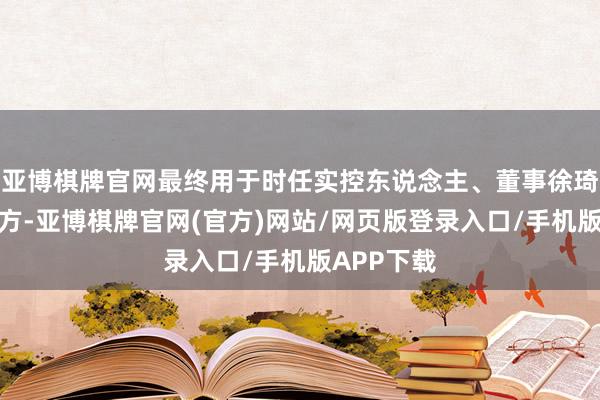 亚博棋牌官网最终用于时任实控东说念主、董事徐琦偏执关联方-亚博棋牌官网(官方)网站/网页版登录入口/手机版APP下载