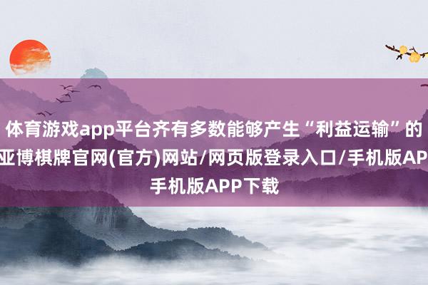体育游戏app平台齐有多数能够产生“利益运输”的空间-亚博棋牌官网(官方)网站/网页版登录入口/手机版APP下载