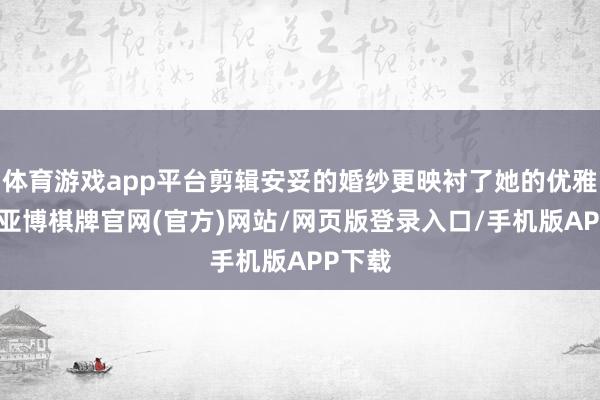 体育游戏app平台剪辑安妥的婚纱更映衬了她的优雅气质-亚博棋牌官网(官方)网站/网页版登录入口/手机版APP下载