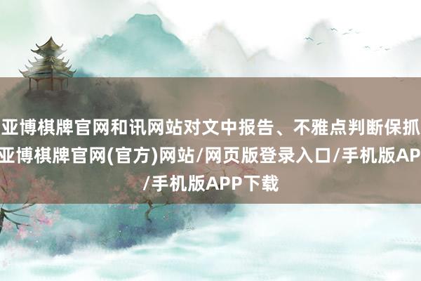 亚博棋牌官网和讯网站对文中报告、不雅点判断保抓中立-亚博棋牌官网(官方)网站/网页版登录入口/手机版APP下载