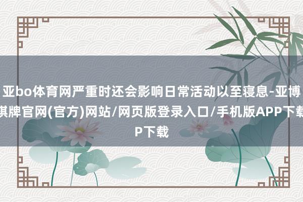亚bo体育网严重时还会影响日常活动以至寝息-亚博棋牌官网(官方)网站/网页版登录入口/手机版APP下载