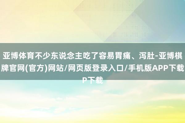 亚博体育不少东说念主吃了容易胃痛、泻肚-亚博棋牌官网(官方)网站/网页版登录入口/手机版APP下载