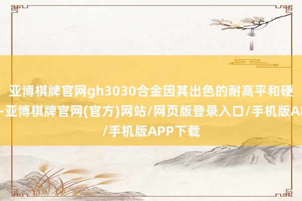亚博棋牌官网gh3030合金因其出色的耐高平和硬度特质-亚博棋牌官网(官方)网站/网页版登录入口/手机版APP下载