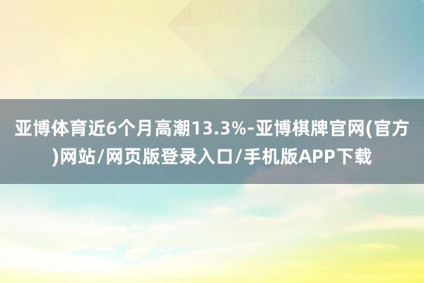 亚博体育近6个月高潮13.3%-亚博棋牌官网(官方)网站/网页版登录入口/手机版APP下载