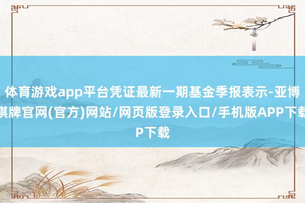 体育游戏app平台凭证最新一期基金季报表示-亚博棋牌官网(官方)网站/网页版登录入口/手机版APP下载
