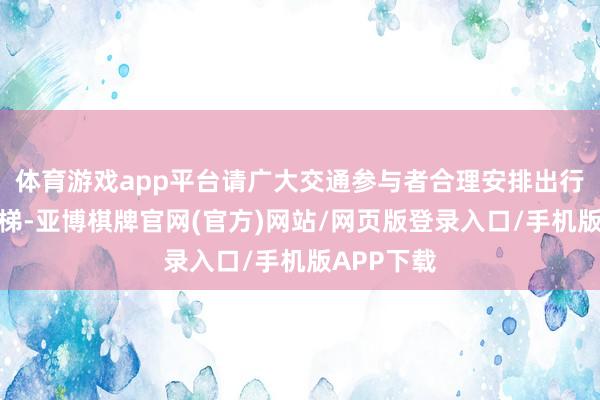 体育游戏app平台请广大交通参与者合理安排出行时候及阶梯-亚博棋牌官网(官方)网站/网页版登录入口/手机版APP下载