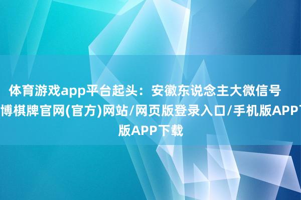 体育游戏app平台起头：安徽东说念主大微信号    -亚博棋牌官网(官方)网站/网页版登录入口/手机版APP下载