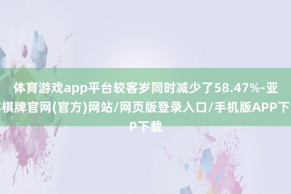 体育游戏app平台较客岁同时减少了58.47%-亚博棋牌官网(官方)网站/网页版登录入口/手机版APP下载