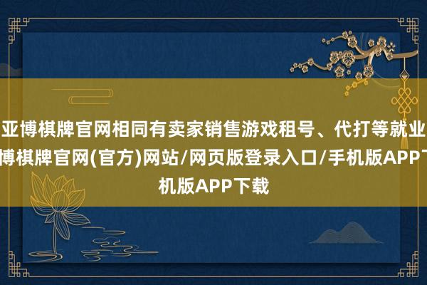 亚博棋牌官网相同有卖家销售游戏租号、代打等就业-亚博棋牌官网(官方)网站/网页版登录入口/手机版APP下载
