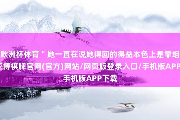 欧洲杯体育＂她一直在说她得回的得益本色上是靠组织-亚博棋牌官网(官方)网站/网页版登录入口/手机版APP下载