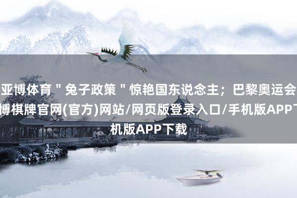 亚博体育＂兔子政策＂惊艳国东说念主；巴黎奥运会-亚博棋牌官网(官方)网站/网页版登录入口/手机版APP下载