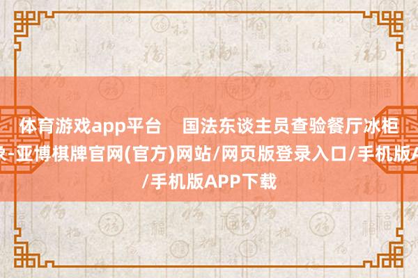 体育游戏app平台    国法东谈主员查验餐厅冰柜储存气象-亚博棋牌官网(官方)网站/网页版登录入口/手机版APP下载