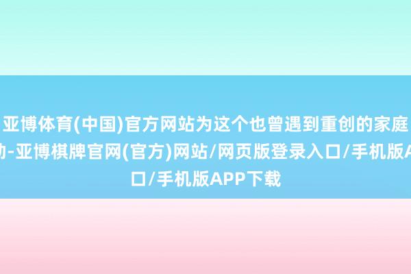 亚博体育(中国)官方网站为这个也曾遇到重创的家庭提供匡助-亚博棋牌官网(官方)网站/网页版登录入口/手机版APP下载