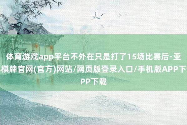 体育游戏app平台不外在只是打了15场比赛后-亚博棋牌官网(官方)网站/网页版登录入口/手机版APP下载