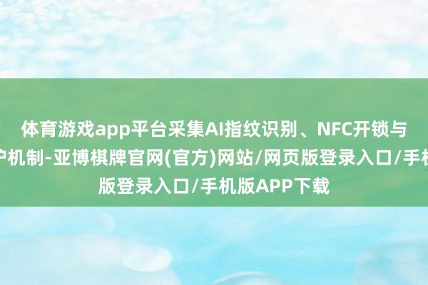 体育游戏app平台采集AI指纹识别、NFC开锁与多项密码保护机制-亚博棋牌官网(官方)网站/网页版登录入口/手机版APP下载