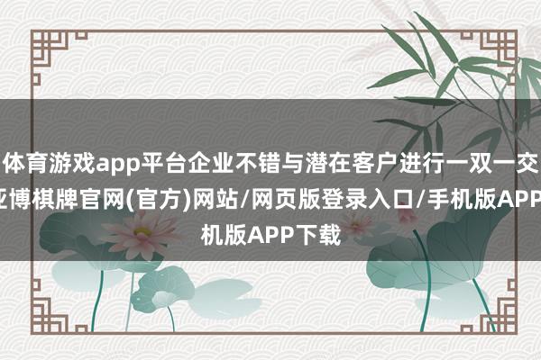 体育游戏app平台企业不错与潜在客户进行一双一交流-亚博棋牌官网(官方)网站/网页版登录入口/手机版APP下载
