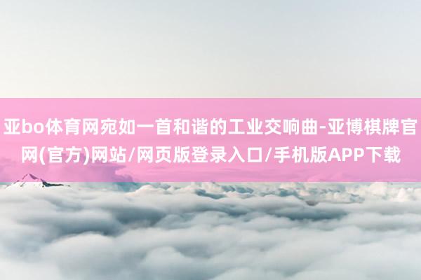 亚bo体育网宛如一首和谐的工业交响曲-亚博棋牌官网(官方)网站/网页版登录入口/手机版APP下载
