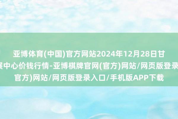 亚博体育(中国)官方网站2024年12月28日甘肃武山县蔬菜产业发展中心价钱行情-亚博棋牌官网(官方)网站/网页版登录入口/手机版APP下载