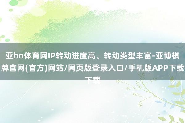 亚bo体育网IP转动进度高、转动类型丰富-亚博棋牌官网(官方)网站/网页版登录入口/手机版APP下载