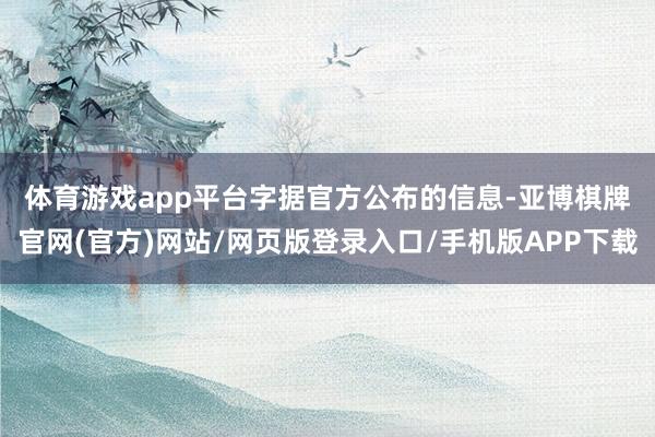 体育游戏app平台 字据官方公布的信息-亚博棋牌官网(官方)网站/网页版登录入口/手机版APP下载