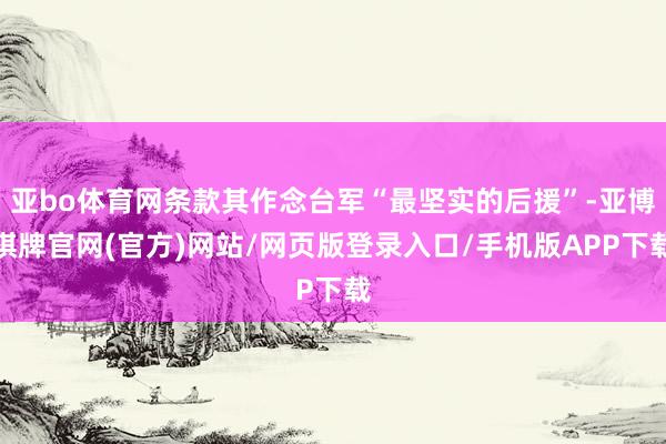 亚bo体育网条款其作念台军“最坚实的后援”-亚博棋牌官网(官方)网站/网页版登录入口/手机版APP下载